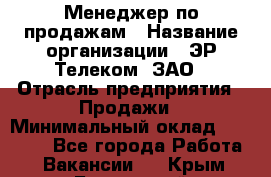 Менеджер по продажам › Название организации ­ ЭР-Телеком, ЗАО › Отрасль предприятия ­ Продажи › Минимальный оклад ­ 23 000 - Все города Работа » Вакансии   . Крым,Бахчисарай